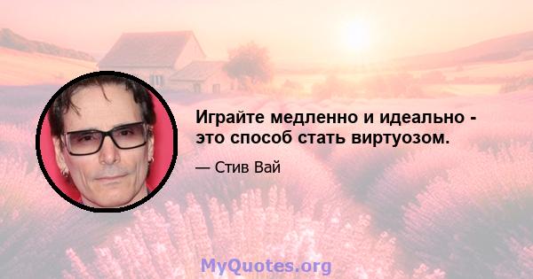 Играйте медленно и идеально - это способ стать виртуозом.