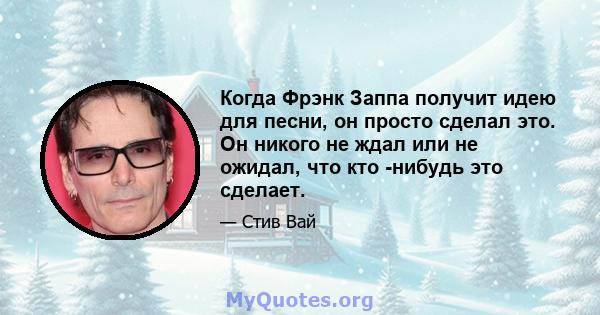 Когда Фрэнк Заппа получит идею для песни, он просто сделал это. Он никого не ждал или не ожидал, что кто -нибудь это сделает.