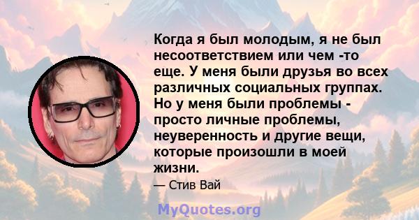 Когда я был молодым, я не был несоответствием или чем -то еще. У меня были друзья во всех различных социальных группах. Но у меня были проблемы - просто личные проблемы, неуверенность и другие вещи, которые произошли в