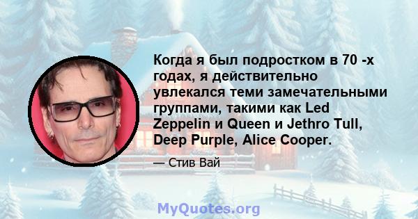 Когда я был подростком в 70 -х годах, я действительно увлекался теми замечательными группами, такими как Led Zeppelin и Queen и Jethro Tull, Deep Purple, Alice Cooper.