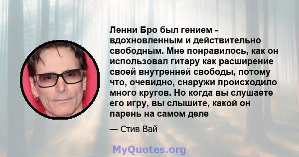 Ленни Бро был гением - вдохновленным и действительно свободным. Мне понравилось, как он использовал гитару как расширение своей внутренней свободы, потому что, очевидно, снаружи происходило много кругов. Но когда вы