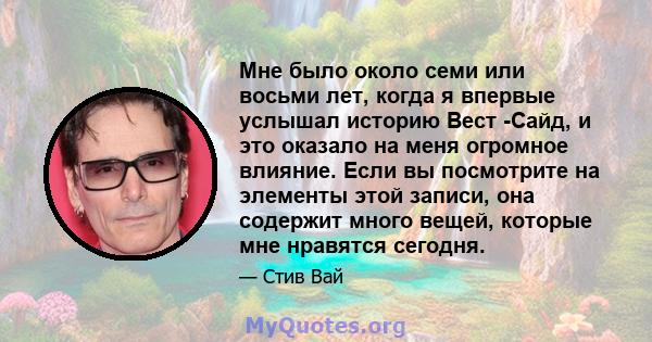 Мне было около семи или восьми лет, когда я впервые услышал историю Вест -Сайд, и это оказало на меня огромное влияние. Если вы посмотрите на элементы этой записи, она содержит много вещей, которые мне нравятся сегодня.