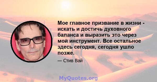 Мое главное призвание в жизни - искать и достичь духовного баланса и выразить это через мой инструмент. Все остальное здесь сегодня, сегодня ушло позже.