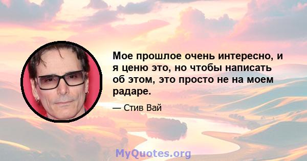 Мое прошлое очень интересно, и я ценю это, но чтобы написать об этом, это просто не на моем радаре.