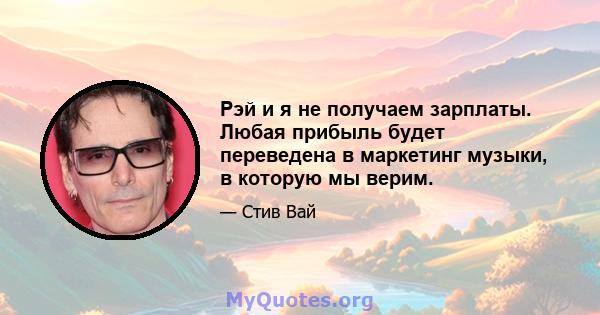 Рэй и я не получаем зарплаты. Любая прибыль будет переведена в маркетинг музыки, в которую мы верим.