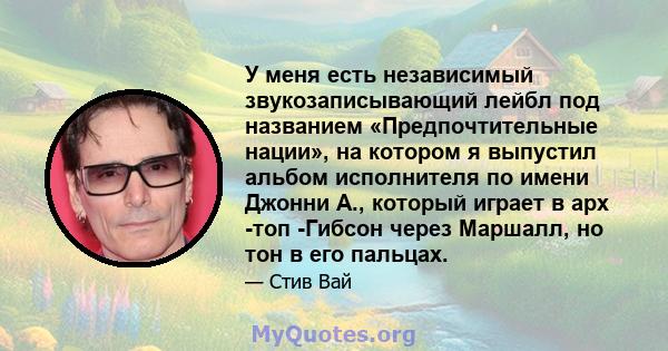 У меня есть независимый звукозаписывающий лейбл под названием «Предпочтительные нации», на котором я выпустил альбом исполнителя по имени Джонни А., который играет в арх -топ -Гибсон через Маршалл, но тон в его пальцах.