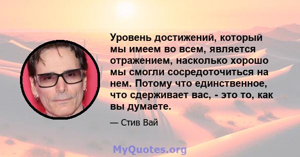 Уровень достижений, который мы имеем во всем, является отражением, насколько хорошо мы смогли сосредоточиться на нем. Потому что единственное, что сдерживает вас, - это то, как вы думаете.