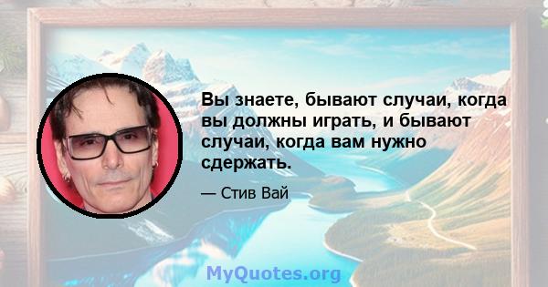 Вы знаете, бывают случаи, когда вы должны играть, и бывают случаи, когда вам нужно сдержать.