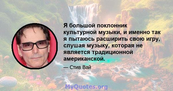 Я большой поклонник культурной музыки, и именно так я пытаюсь расширить свою игру, слушая музыку, которая не является традиционной американской.