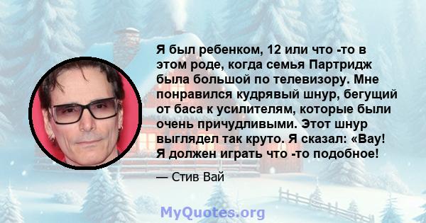 Я был ребенком, 12 или что -то в этом роде, когда семья Партридж была большой по телевизору. Мне понравился кудрявый шнур, бегущий от баса к усилителям, которые были очень причудливыми. Этот шнур выглядел так круто. Я