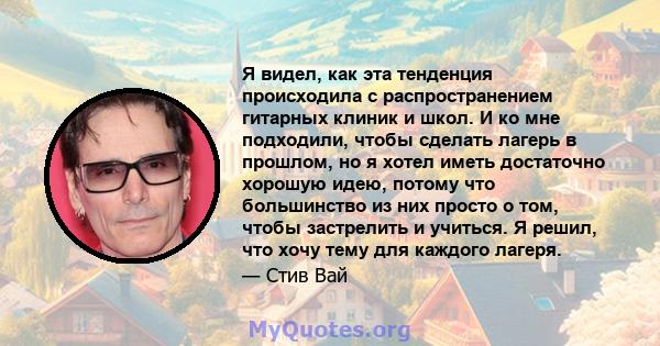 Я видел, как эта тенденция происходила с распространением гитарных клиник и школ. И ко мне подходили, чтобы сделать лагерь в прошлом, но я хотел иметь достаточно хорошую идею, потому что большинство из них просто о том, 