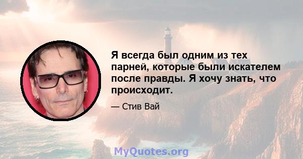 Я всегда был одним из тех парней, которые были искателем после правды. Я хочу знать, что происходит.