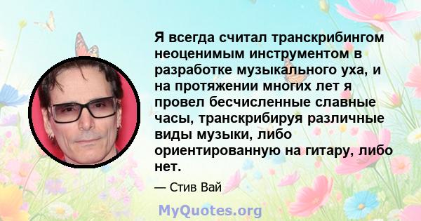 Я всегда считал транскрибингом неоценимым инструментом в разработке музыкального уха, и на протяжении многих лет я провел бесчисленные славные часы, транскрибируя различные виды музыки, либо ориентированную на гитару,