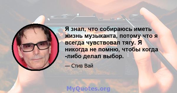 Я знал, что собираюсь иметь жизнь музыканта, потому что я всегда чувствовал тягу. Я никогда не помню, чтобы когда -либо делал выбор.