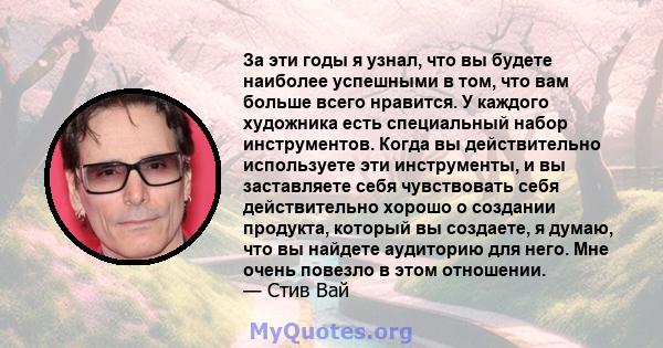 За эти годы я узнал, что вы будете наиболее успешными в том, что вам больше всего нравится. У каждого художника есть специальный набор инструментов. Когда вы действительно используете эти инструменты, и вы заставляете