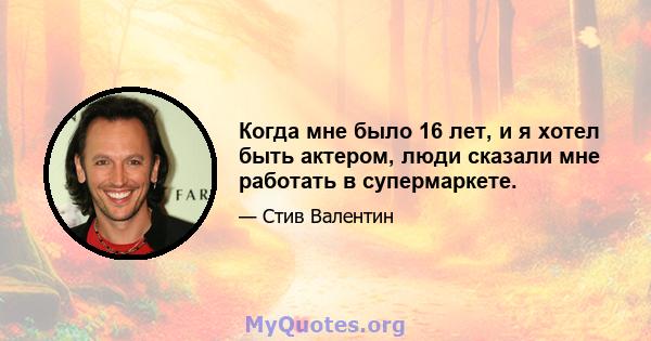 Когда мне было 16 лет, и я хотел быть актером, люди сказали мне работать в супермаркете.