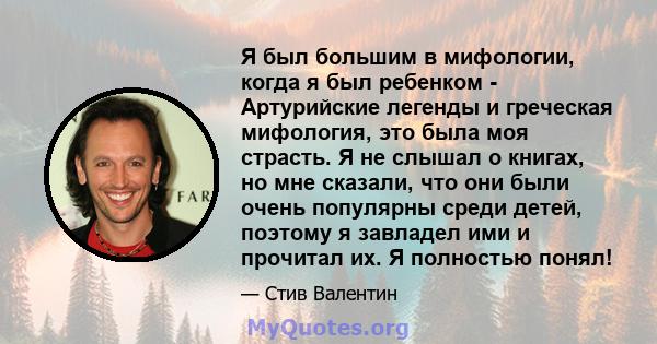 Я был большим в мифологии, когда я был ребенком - Артурийские легенды и греческая мифология, это была моя страсть. Я не слышал о книгах, но мне сказали, что они были очень популярны среди детей, поэтому я завладел ими и 