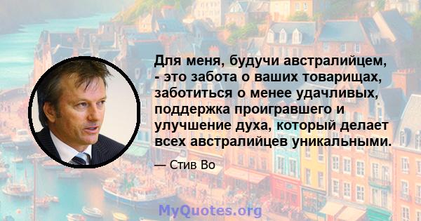 Для меня, будучи австралийцем, - это забота о ваших товарищах, заботиться о менее удачливых, поддержка проигравшего и улучшение духа, который делает всех австралийцев уникальными.