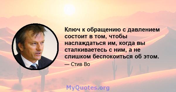 Ключ к обращению с давлением состоит в том, чтобы наслаждаться им, когда вы сталкиваетесь с ним, а не слишком беспокоиться об этом.