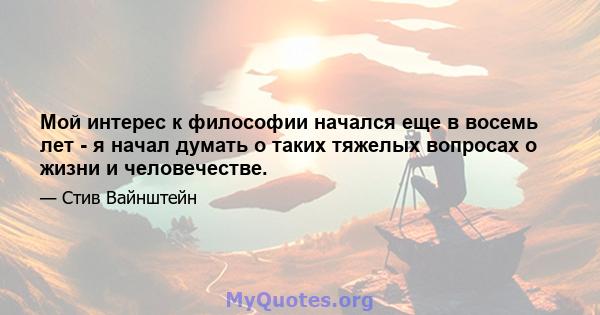 Мой интерес к философии начался еще в восемь лет - я начал думать о таких тяжелых вопросах о жизни и человечестве.