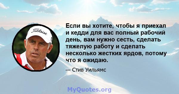 Если вы хотите, чтобы я приехал и кедди для вас полный рабочий день, вам нужно сесть, сделать тяжелую работу и сделать несколько жестких ярдов, потому что я ожидаю.