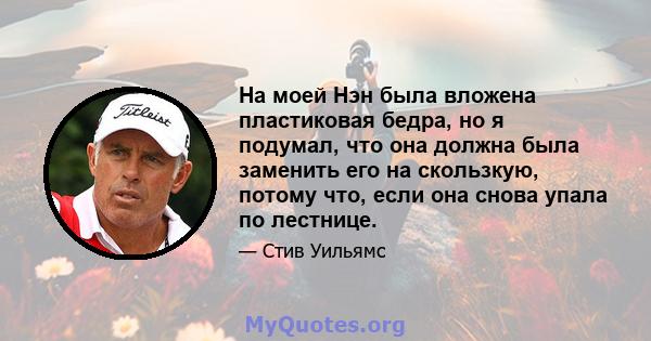 На моей Нэн была вложена пластиковая бедра, но я подумал, что она должна была заменить его на скользкую, потому что, если она снова упала по лестнице.