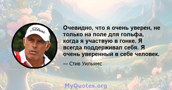 Очевидно, что я очень уверен, не только на поле для гольфа, когда я участвую в гонке. Я всегда поддерживал себя. Я очень уверенный в себе человек.