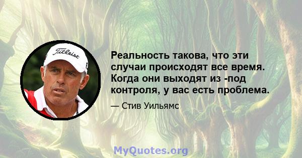 Реальность такова, что эти случаи происходят все время. Когда они выходят из -под контроля, у вас есть проблема.