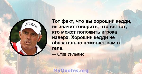 Тот факт, что вы хороший кедди, не значит говорить, что вы тот, кто может положить игрока наверх. Хороший кедди не обязательно помогает вам в геле.