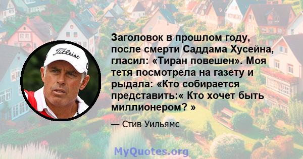 Заголовок в прошлом году, после смерти Саддама Хусейна, гласил: «Тиран повешен». Моя тетя посмотрела на газету и рыдала: «Кто собирается представить:« Кто хочет быть миллионером? »