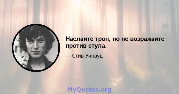 Наслайте трон, но не возражайте против стула.