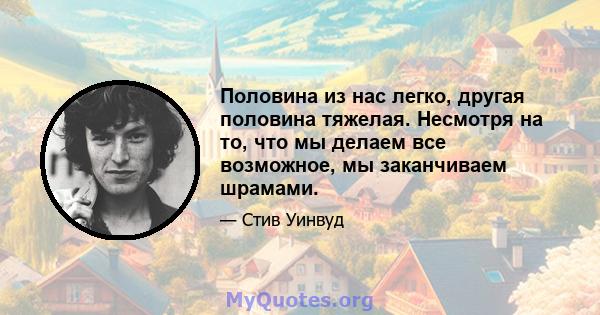 Половина из нас легко, другая половина тяжелая. Несмотря на то, что мы делаем все возможное, мы заканчиваем шрамами.