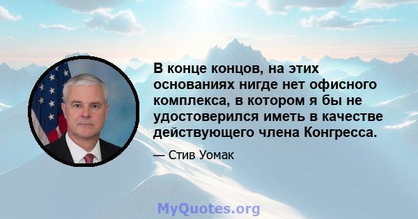 В конце концов, на этих основаниях нигде нет офисного комплекса, в котором я бы не удостоверился иметь в качестве действующего члена Конгресса.