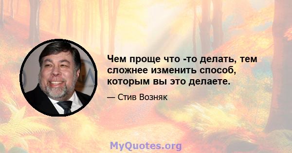 Чем проще что -то делать, тем сложнее изменить способ, которым вы это делаете.