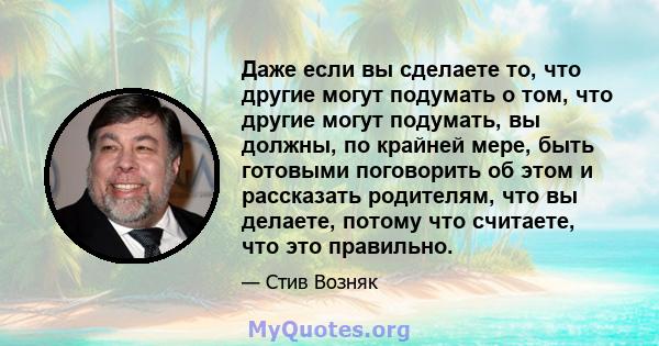 Даже если вы сделаете то, что другие могут подумать о том, что другие могут подумать, вы должны, по крайней мере, быть готовыми поговорить об этом и рассказать родителям, что вы делаете, потому что считаете, что это