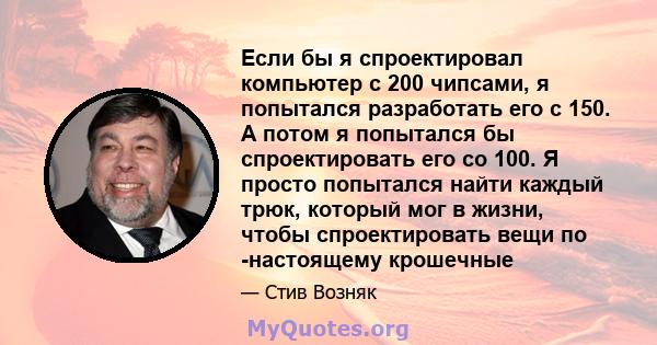 Если бы я спроектировал компьютер с 200 чипсами, я попытался разработать его с 150. А потом я попытался бы спроектировать его со 100. Я просто попытался найти каждый трюк, который мог в жизни, чтобы спроектировать вещи