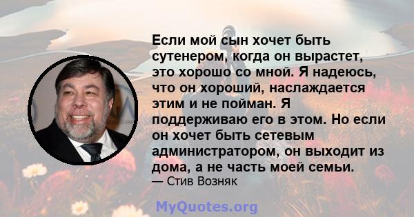 Если мой сын хочет быть сутенером, когда он вырастет, это хорошо со мной. Я надеюсь, что он хороший, наслаждается этим и не пойман. Я поддерживаю его в этом. Но если он хочет быть сетевым администратором, он выходит из