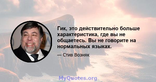 Гик, это действительно больше характеристика, где вы не общаетесь. Вы не говорите на нормальных языках.