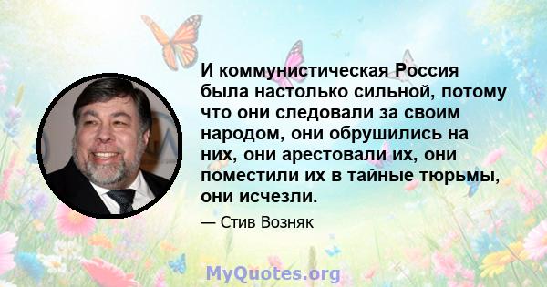 И коммунистическая Россия была настолько сильной, потому что они следовали за своим народом, они обрушились на них, они арестовали их, они поместили их в тайные тюрьмы, они исчезли.