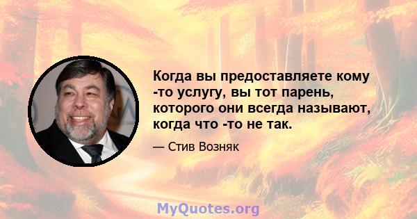 Когда вы предоставляете кому -то услугу, вы тот парень, которого они всегда называют, когда что -то не так.