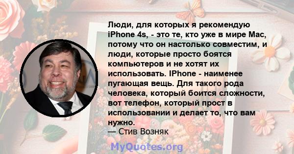 Люди, для которых я рекомендую iPhone 4s, - это те, кто уже в мире Mac, потому что он настолько совместим, и люди, которые просто боятся компьютеров и не хотят их использовать. IPhone - наименее пугающая вещь. Для