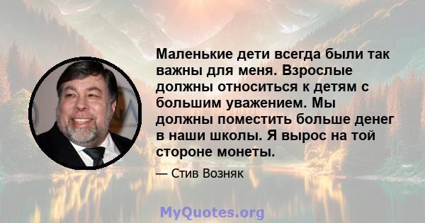 Маленькие дети всегда были так важны для меня. Взрослые должны относиться к детям с большим уважением. Мы должны поместить больше денег в наши школы. Я вырос на той стороне монеты.