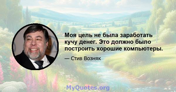 Моя цель не была заработать кучу денег. Это должно было построить хорошие компьютеры.