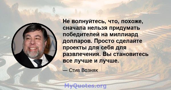 Не волнуйтесь, что, похоже, сначала нельзя придумать победителей на миллиард долларов. Просто сделайте проекты для себя для развлечения. Вы становитесь все лучше и лучше.