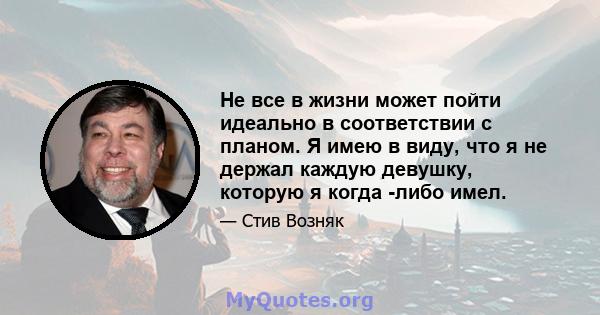 Не все в жизни может пойти идеально в соответствии с планом. Я имею в виду, что я не держал каждую девушку, которую я когда -либо имел.