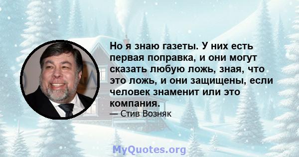 Но я знаю газеты. У них есть первая поправка, и они могут сказать любую ложь, зная, что это ложь, и они защищены, если человек знаменит или это компания.