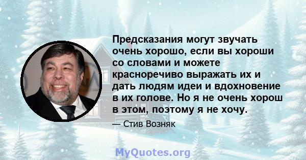 Предсказания могут звучать очень хорошо, если вы хороши со словами и можете красноречиво выражать их и дать людям идеи и вдохновение в их голове. Но я не очень хорош в этом, поэтому я не хочу.