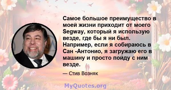 Самое большое преимущество в моей жизни приходит от моего Segway, который я использую везде, где бы я ни был. Например, если я собираюсь в Сан -Антонио, я загружаю его в машину и просто пойду с ним везде.