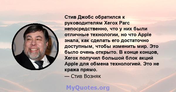 Стив Джобс обратился к руководителям Xerox Parc непосредственно, что у них были отличные технологии, но что Apple знала, как сделать его достаточно доступным, чтобы изменить мир. Это было очень открыто. В конце концов,