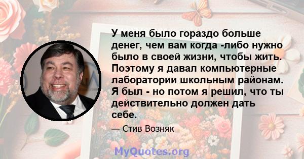 У меня было гораздо больше денег, чем вам когда -либо нужно было в своей жизни, чтобы жить. Поэтому я давал компьютерные лаборатории школьным районам. Я был - но потом я решил, что ты действительно должен дать себе.